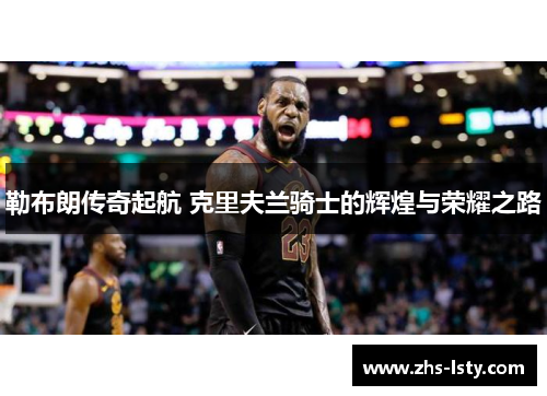 勒布朗传奇起航 克里夫兰骑士的辉煌与荣耀之路