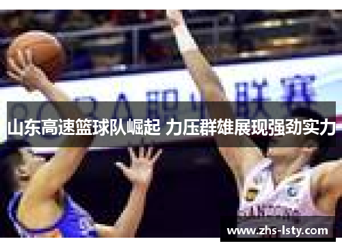 山东高速篮球队崛起 力压群雄展现强劲实力