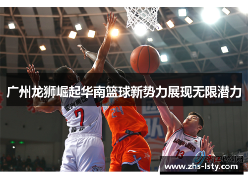 广州龙狮崛起华南篮球新势力展现无限潜力
