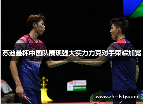 苏迪曼杯中国队展现强大实力力克对手荣耀加冕