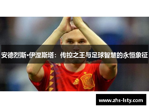 安德烈斯·伊涅斯塔：传控之王与足球智慧的永恒象征