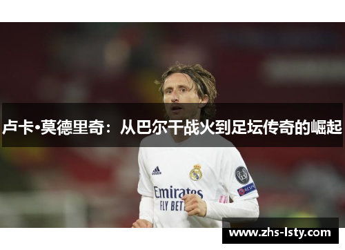 卢卡·莫德里奇：从巴尔干战火到足坛传奇的崛起