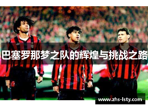 巴塞罗那梦之队的辉煌与挑战之路