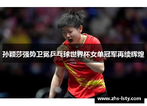 孙颖莎强势卫冕乒乓球世界杯女单冠军再续辉煌
