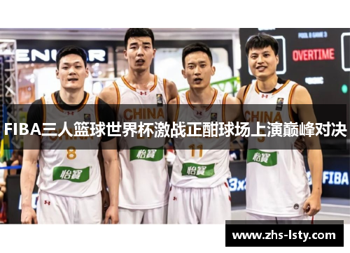 FIBA三人篮球世界杯激战正酣球场上演巅峰对决