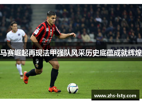 马赛崛起再现法甲强队风采历史底蕴成就辉煌