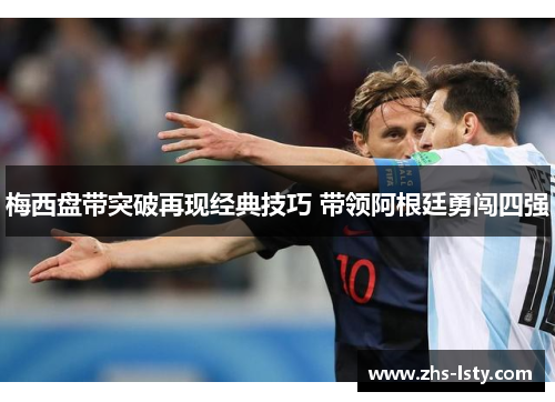 梅西盘带突破再现经典技巧 带领阿根廷勇闯四强