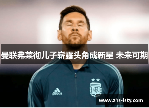 曼联弗莱彻儿子崭露头角成新星 未来可期