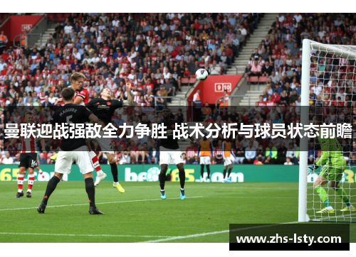 曼联迎战强敌全力争胜 战术分析与球员状态前瞻
