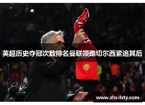 英超历史夺冠次数排名曼联领跑切尔西紧追其后