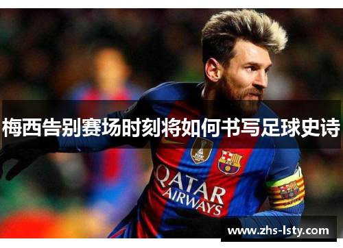 梅西告别赛场时刻将如何书写足球史诗