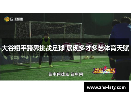 大谷翔平跨界挑战足球 展现多才多艺体育天赋