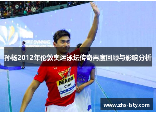 孙杨2012年伦敦奥运泳坛传奇再度回顾与影响分析